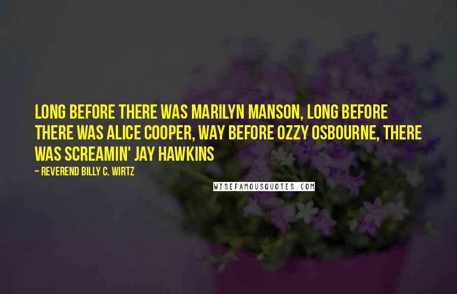 Reverend Billy C. Wirtz Quotes: Long before there was Marilyn Manson, long before there was Alice Cooper, way before Ozzy Osbourne, there was Screamin' Jay Hawkins