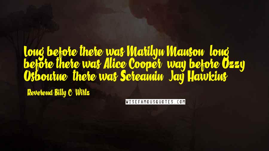 Reverend Billy C. Wirtz Quotes: Long before there was Marilyn Manson, long before there was Alice Cooper, way before Ozzy Osbourne, there was Screamin' Jay Hawkins