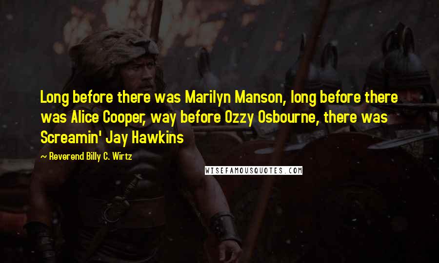 Reverend Billy C. Wirtz Quotes: Long before there was Marilyn Manson, long before there was Alice Cooper, way before Ozzy Osbourne, there was Screamin' Jay Hawkins