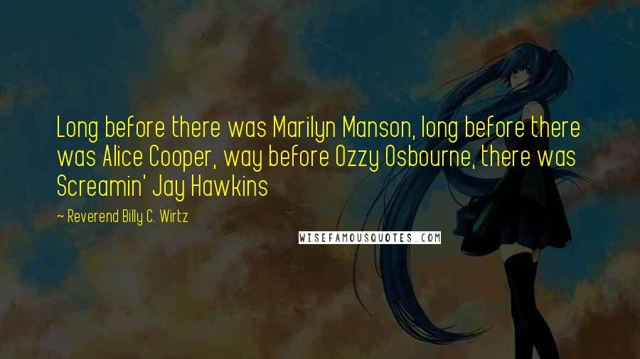 Reverend Billy C. Wirtz Quotes: Long before there was Marilyn Manson, long before there was Alice Cooper, way before Ozzy Osbourne, there was Screamin' Jay Hawkins