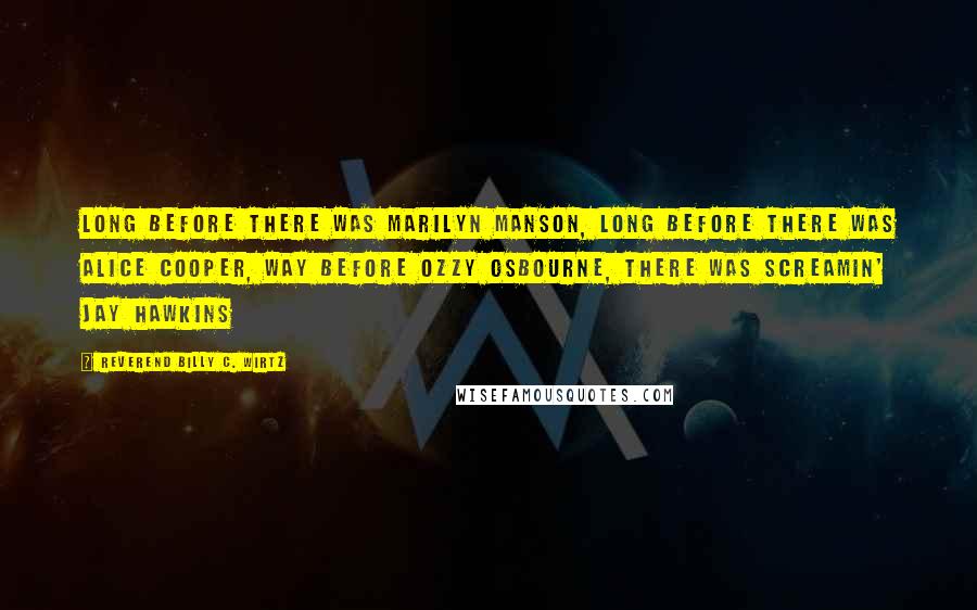 Reverend Billy C. Wirtz Quotes: Long before there was Marilyn Manson, long before there was Alice Cooper, way before Ozzy Osbourne, there was Screamin' Jay Hawkins