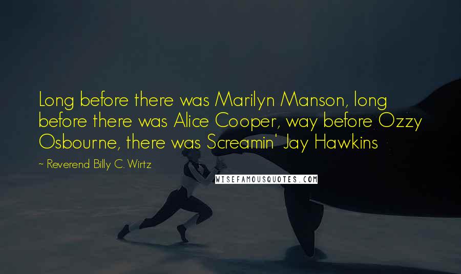 Reverend Billy C. Wirtz Quotes: Long before there was Marilyn Manson, long before there was Alice Cooper, way before Ozzy Osbourne, there was Screamin' Jay Hawkins