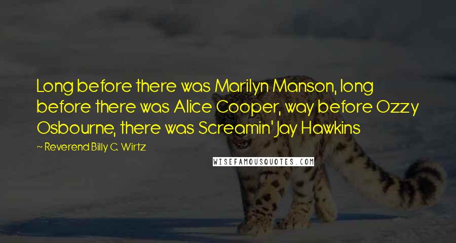 Reverend Billy C. Wirtz Quotes: Long before there was Marilyn Manson, long before there was Alice Cooper, way before Ozzy Osbourne, there was Screamin' Jay Hawkins