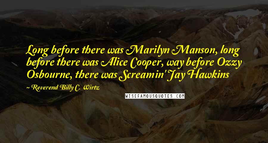 Reverend Billy C. Wirtz Quotes: Long before there was Marilyn Manson, long before there was Alice Cooper, way before Ozzy Osbourne, there was Screamin' Jay Hawkins