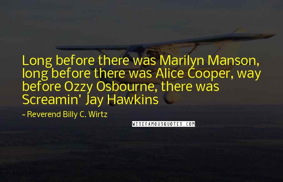Reverend Billy C. Wirtz Quotes: Long before there was Marilyn Manson, long before there was Alice Cooper, way before Ozzy Osbourne, there was Screamin' Jay Hawkins