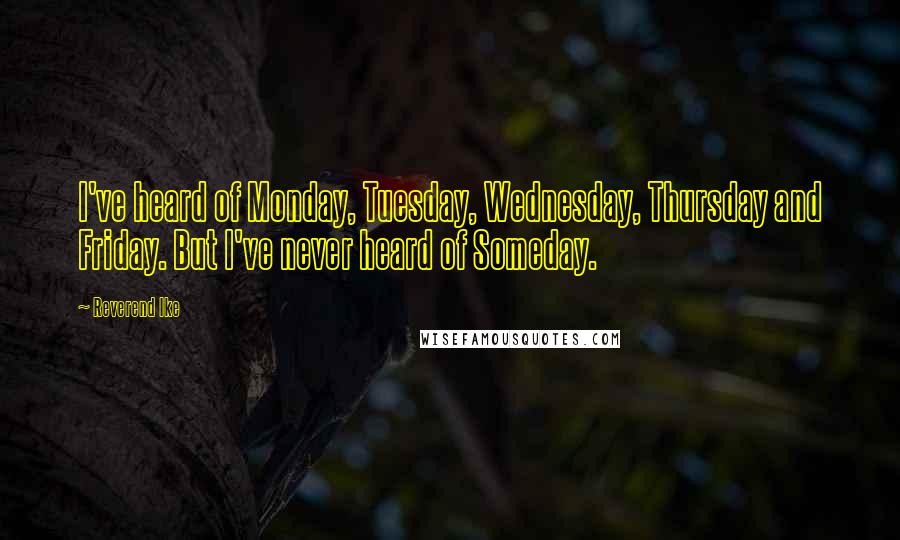 Reverend Ike Quotes: I've heard of Monday, Tuesday, Wednesday, Thursday and Friday. But I've never heard of Someday.