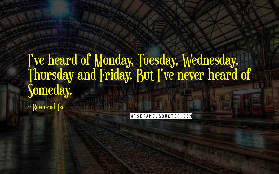Reverend Ike Quotes: I've heard of Monday, Tuesday, Wednesday, Thursday and Friday. But I've never heard of Someday.