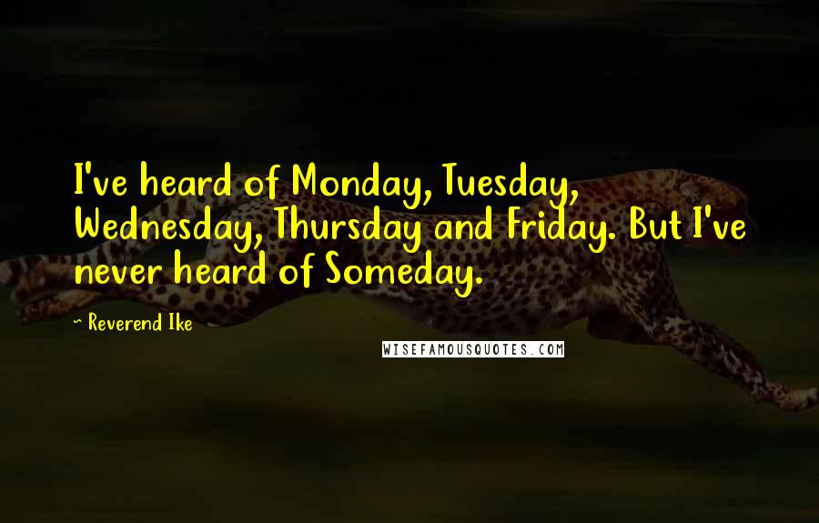 Reverend Ike Quotes: I've heard of Monday, Tuesday, Wednesday, Thursday and Friday. But I've never heard of Someday.