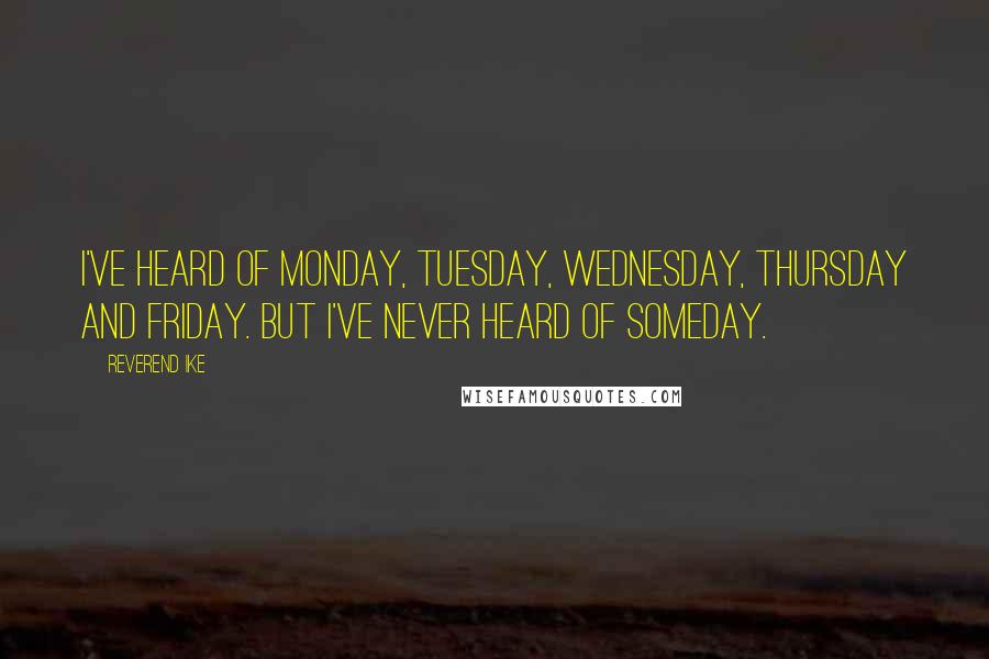 Reverend Ike Quotes: I've heard of Monday, Tuesday, Wednesday, Thursday and Friday. But I've never heard of Someday.