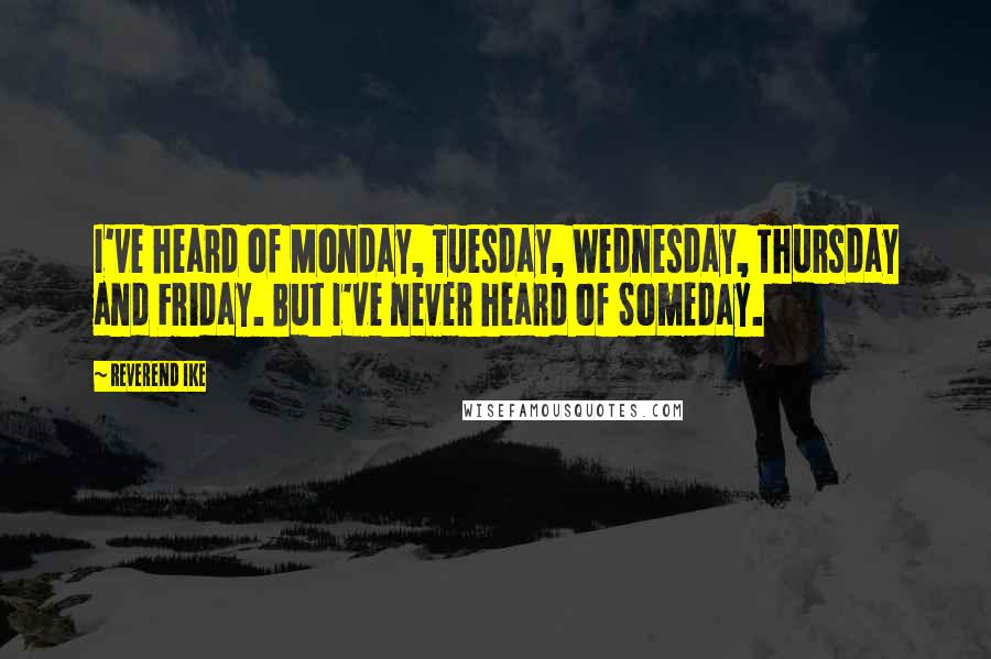 Reverend Ike Quotes: I've heard of Monday, Tuesday, Wednesday, Thursday and Friday. But I've never heard of Someday.