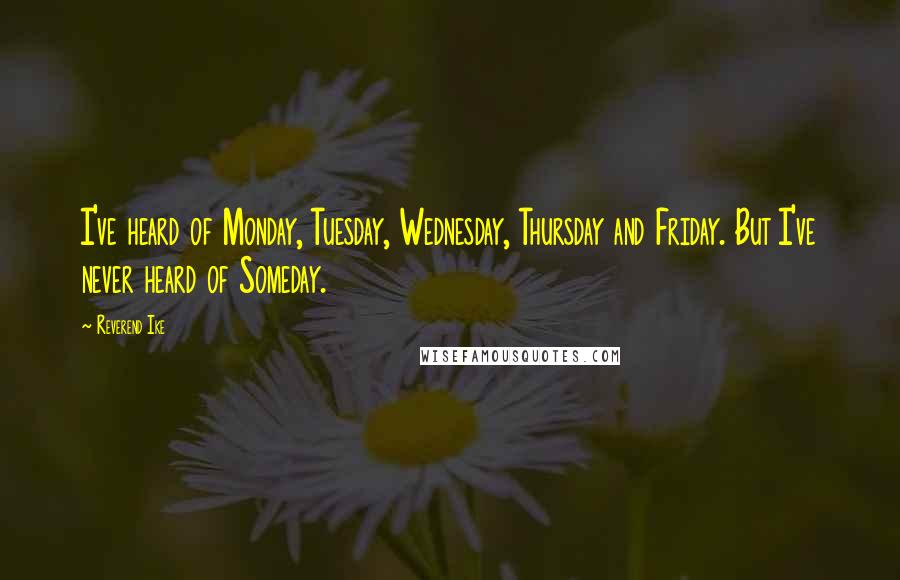 Reverend Ike Quotes: I've heard of Monday, Tuesday, Wednesday, Thursday and Friday. But I've never heard of Someday.