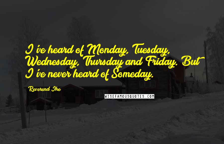 Reverend Ike Quotes: I've heard of Monday, Tuesday, Wednesday, Thursday and Friday. But I've never heard of Someday.