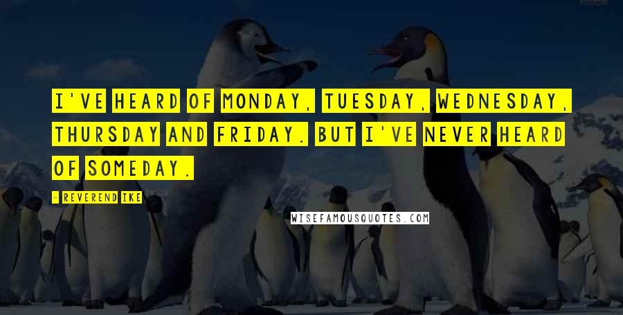 Reverend Ike Quotes: I've heard of Monday, Tuesday, Wednesday, Thursday and Friday. But I've never heard of Someday.