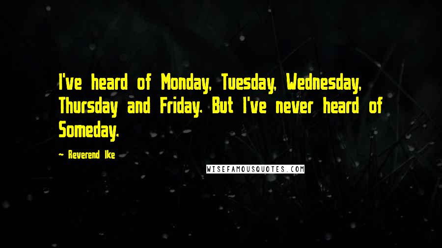 Reverend Ike Quotes: I've heard of Monday, Tuesday, Wednesday, Thursday and Friday. But I've never heard of Someday.