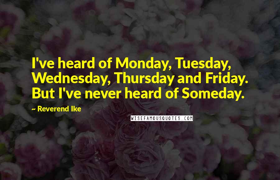 Reverend Ike Quotes: I've heard of Monday, Tuesday, Wednesday, Thursday and Friday. But I've never heard of Someday.