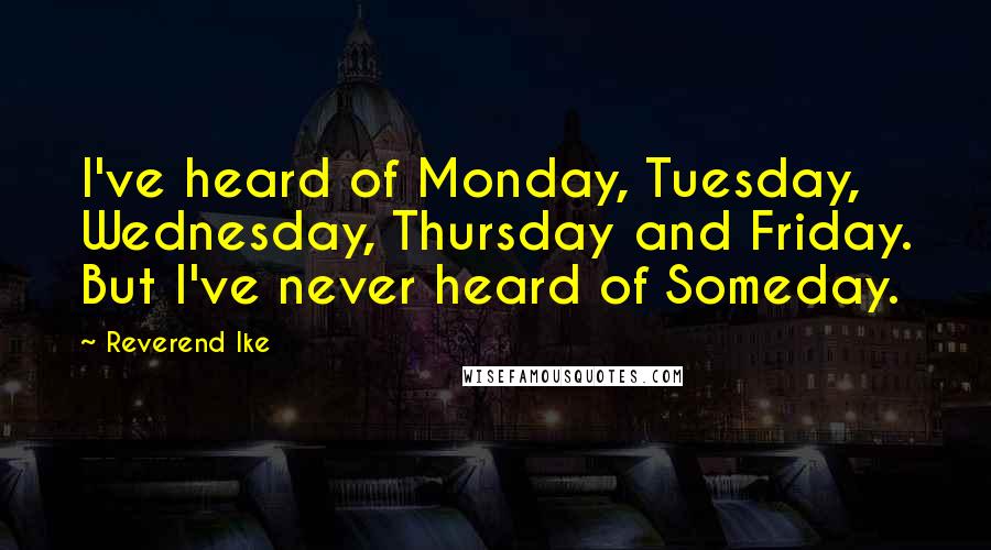 Reverend Ike Quotes: I've heard of Monday, Tuesday, Wednesday, Thursday and Friday. But I've never heard of Someday.