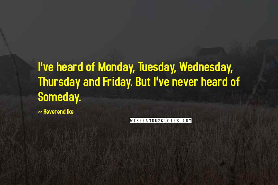 Reverend Ike Quotes: I've heard of Monday, Tuesday, Wednesday, Thursday and Friday. But I've never heard of Someday.