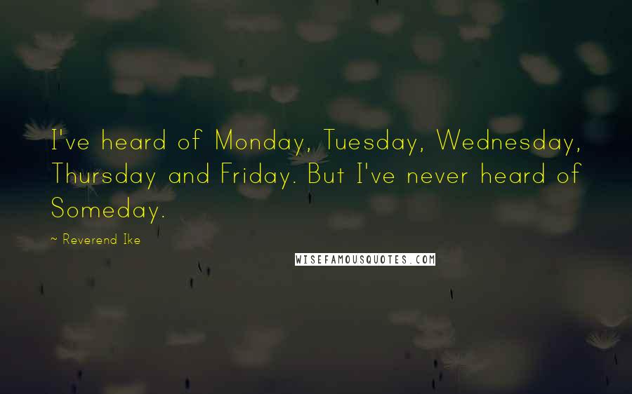Reverend Ike Quotes: I've heard of Monday, Tuesday, Wednesday, Thursday and Friday. But I've never heard of Someday.