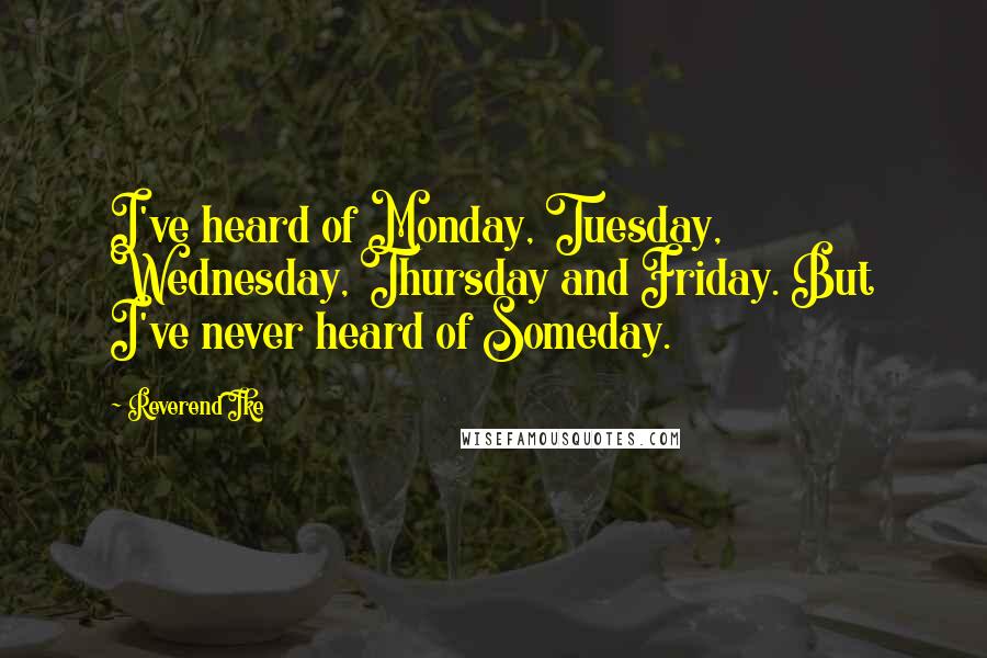 Reverend Ike Quotes: I've heard of Monday, Tuesday, Wednesday, Thursday and Friday. But I've never heard of Someday.