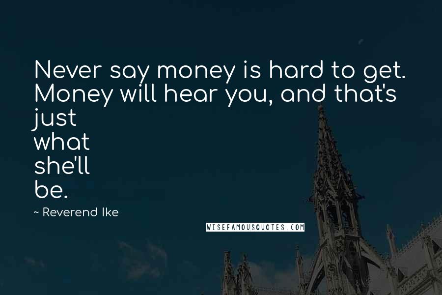 Reverend Ike Quotes: Never say money is hard to get. Money will hear you, and that's just what she'll be.