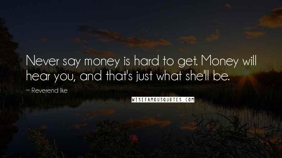 Reverend Ike Quotes: Never say money is hard to get. Money will hear you, and that's just what she'll be.