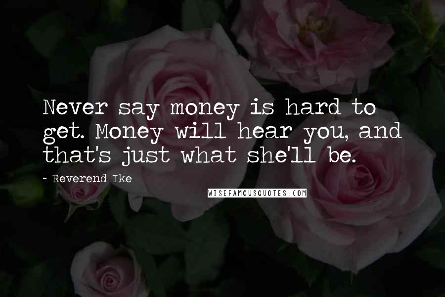 Reverend Ike Quotes: Never say money is hard to get. Money will hear you, and that's just what she'll be.