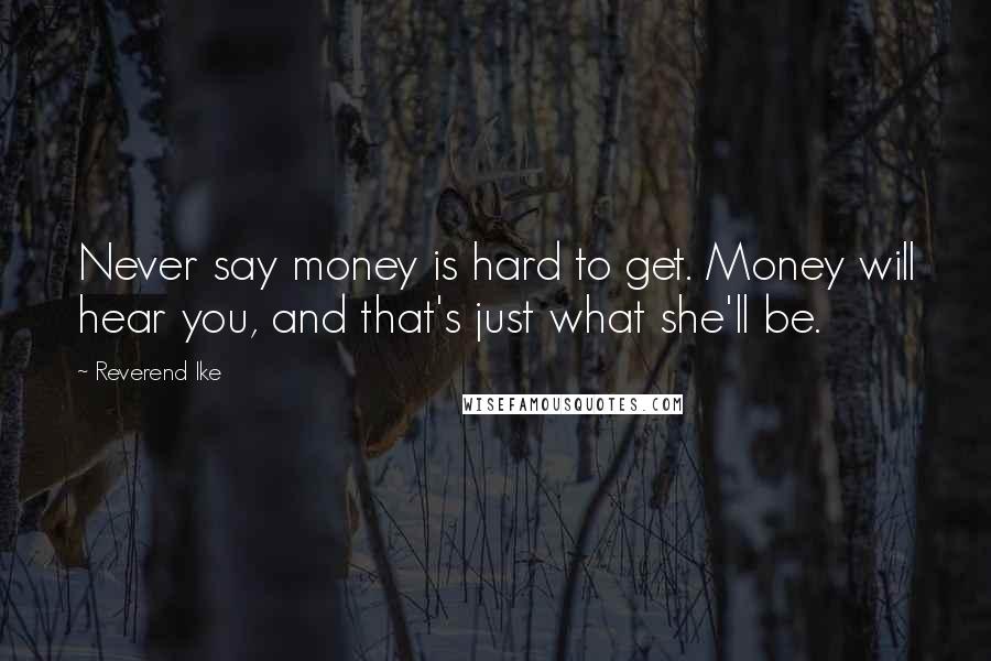 Reverend Ike Quotes: Never say money is hard to get. Money will hear you, and that's just what she'll be.