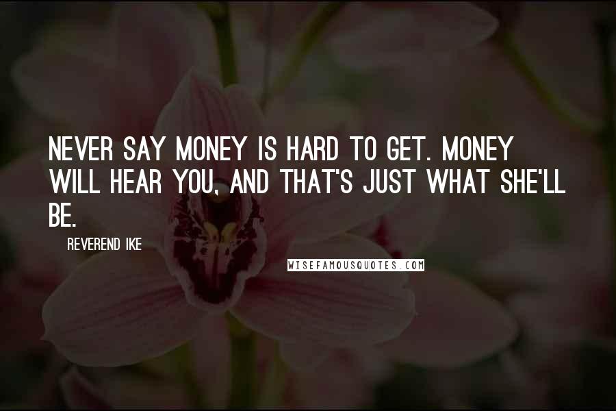 Reverend Ike Quotes: Never say money is hard to get. Money will hear you, and that's just what she'll be.