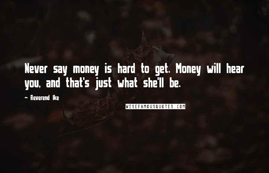 Reverend Ike Quotes: Never say money is hard to get. Money will hear you, and that's just what she'll be.