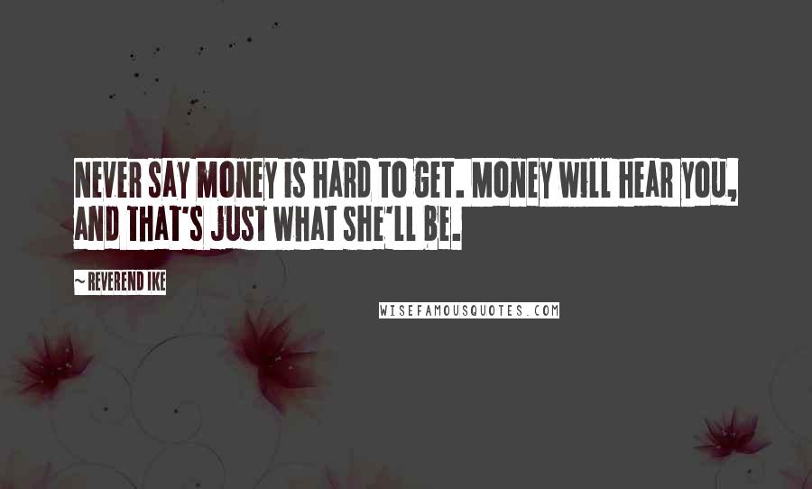 Reverend Ike Quotes: Never say money is hard to get. Money will hear you, and that's just what she'll be.