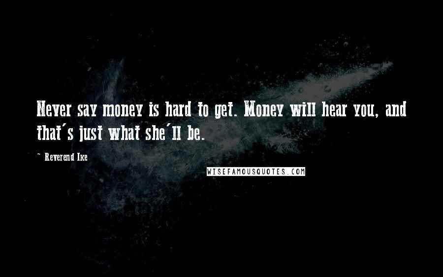 Reverend Ike Quotes: Never say money is hard to get. Money will hear you, and that's just what she'll be.