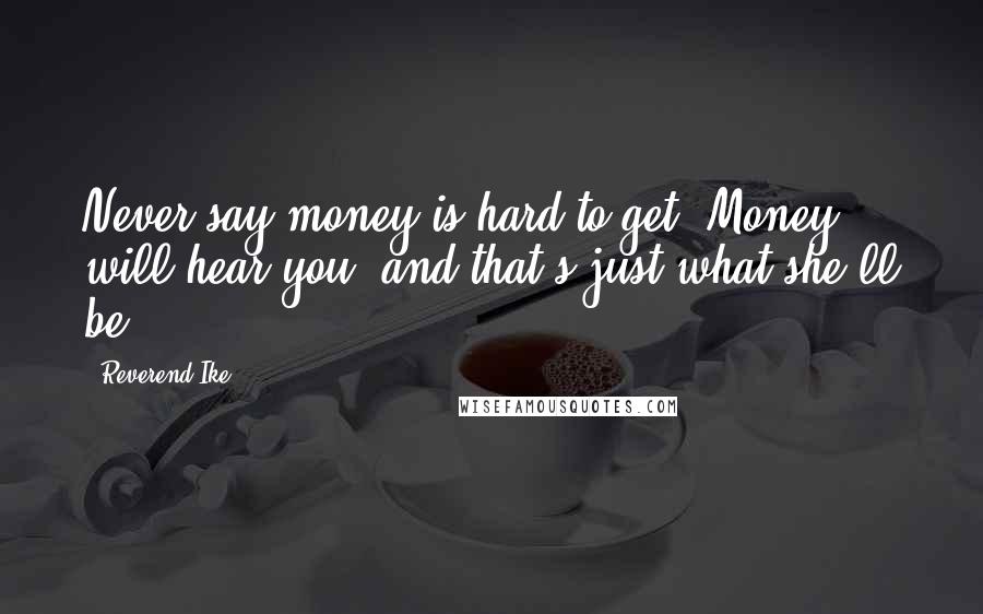 Reverend Ike Quotes: Never say money is hard to get. Money will hear you, and that's just what she'll be.