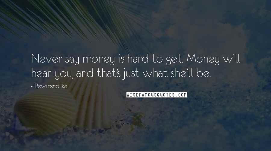 Reverend Ike Quotes: Never say money is hard to get. Money will hear you, and that's just what she'll be.