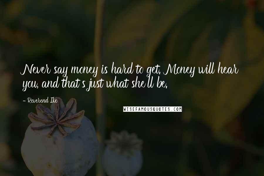 Reverend Ike Quotes: Never say money is hard to get. Money will hear you, and that's just what she'll be.