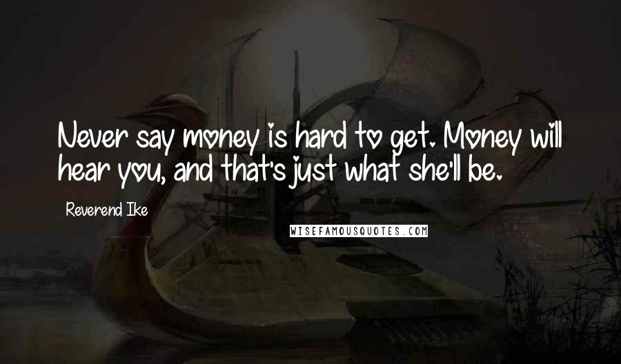 Reverend Ike Quotes: Never say money is hard to get. Money will hear you, and that's just what she'll be.