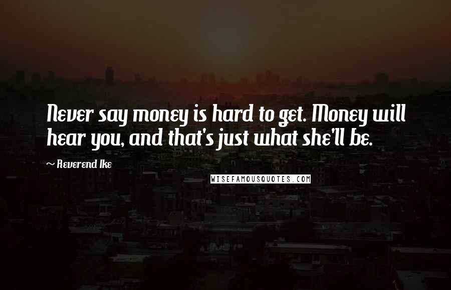 Reverend Ike Quotes: Never say money is hard to get. Money will hear you, and that's just what she'll be.