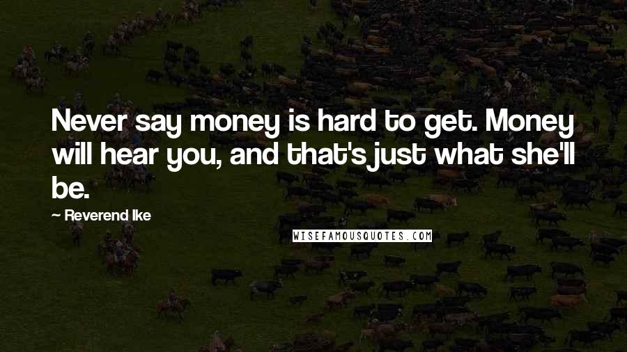 Reverend Ike Quotes: Never say money is hard to get. Money will hear you, and that's just what she'll be.