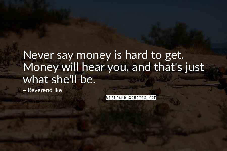 Reverend Ike Quotes: Never say money is hard to get. Money will hear you, and that's just what she'll be.