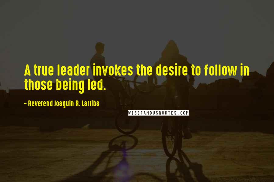 Reverend Joaquin R. Larriba Quotes: A true leader invokes the desire to follow in those being led.