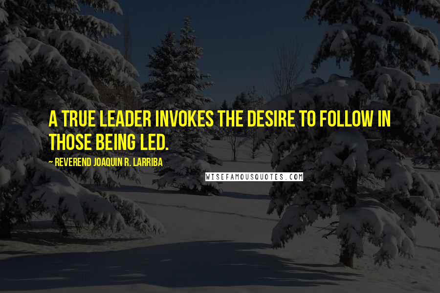 Reverend Joaquin R. Larriba Quotes: A true leader invokes the desire to follow in those being led.