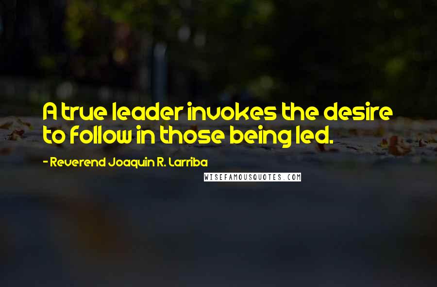 Reverend Joaquin R. Larriba Quotes: A true leader invokes the desire to follow in those being led.