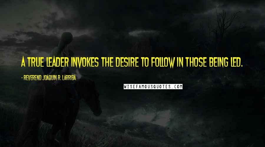 Reverend Joaquin R. Larriba Quotes: A true leader invokes the desire to follow in those being led.