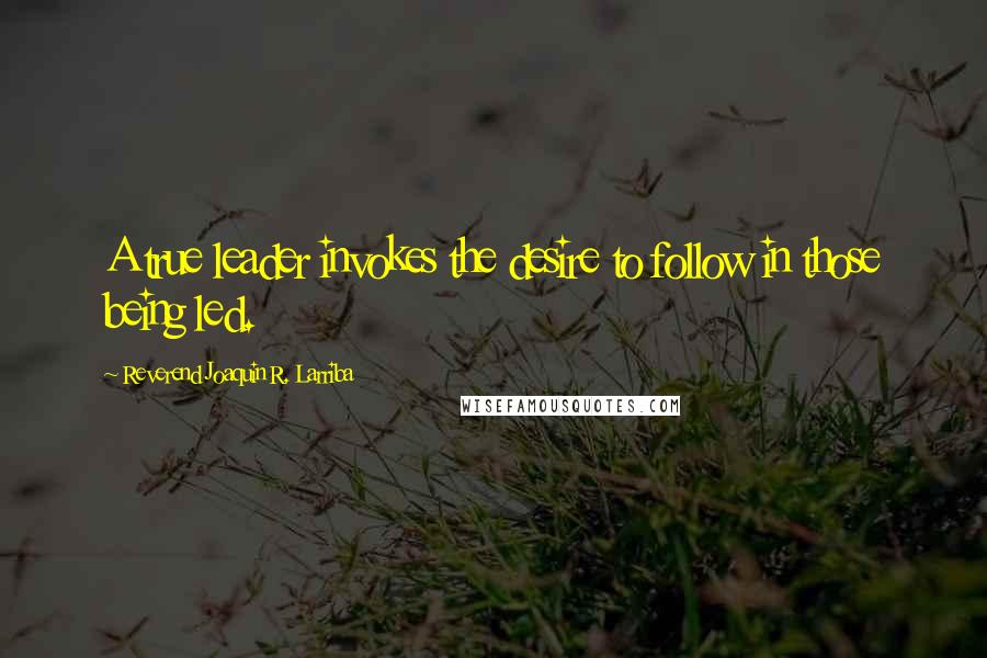 Reverend Joaquin R. Larriba Quotes: A true leader invokes the desire to follow in those being led.