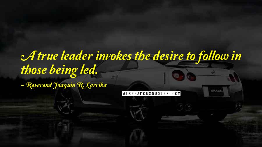 Reverend Joaquin R. Larriba Quotes: A true leader invokes the desire to follow in those being led.