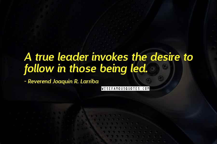 Reverend Joaquin R. Larriba Quotes: A true leader invokes the desire to follow in those being led.