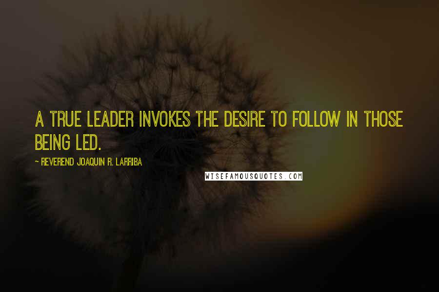 Reverend Joaquin R. Larriba Quotes: A true leader invokes the desire to follow in those being led.