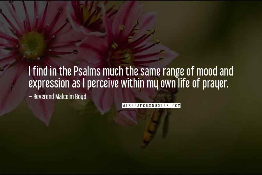 Reverend Malcolm Boyd Quotes: I find in the Psalms much the same range of mood and expression as I perceive within my own life of prayer.