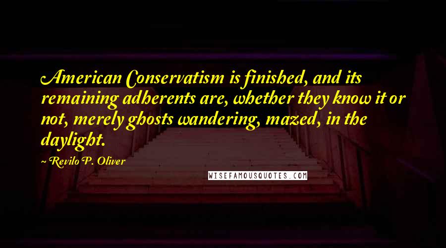 Revilo P. Oliver Quotes: American Conservatism is finished, and its remaining adherents are, whether they know it or not, merely ghosts wandering, mazed, in the daylight.