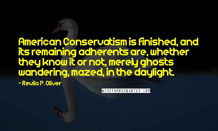 Revilo P. Oliver Quotes: American Conservatism is finished, and its remaining adherents are, whether they know it or not, merely ghosts wandering, mazed, in the daylight.