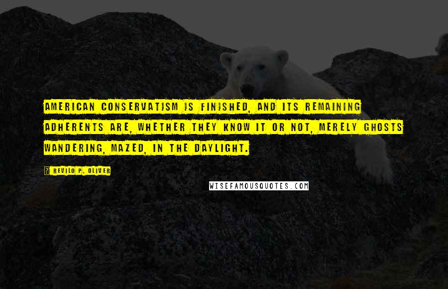 Revilo P. Oliver Quotes: American Conservatism is finished, and its remaining adherents are, whether they know it or not, merely ghosts wandering, mazed, in the daylight.